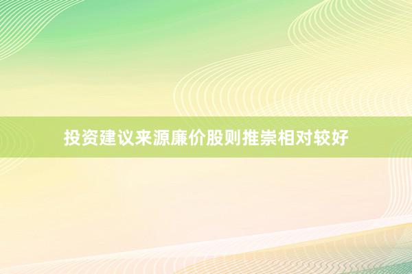 投资建议来源廉价股则推崇相对较好