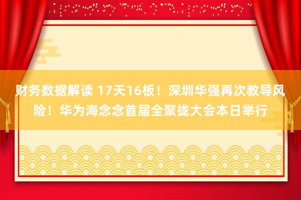 财务数据解读 17天16板！深圳华强再次教导风险！华为海念念首届全聚拢大会本日举行