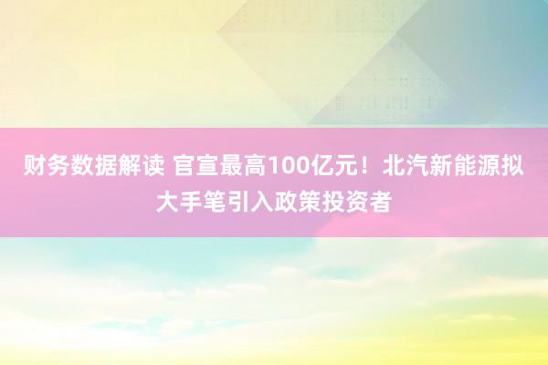 财务数据解读 官宣最高100亿元！北汽新能源拟大手笔引入政策投资者