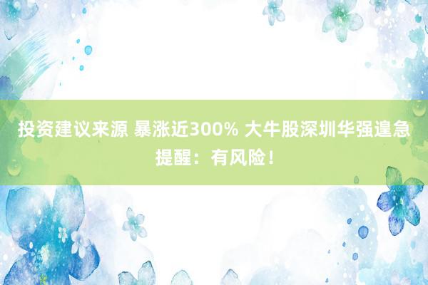 投资建议来源 暴涨近300% 大牛股深圳华强遑急提醒：有风险！