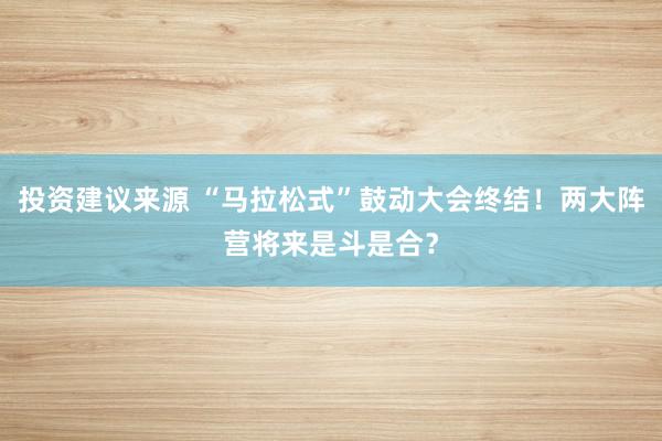 投资建议来源 “马拉松式”鼓动大会终结！两大阵营将来是斗是合？