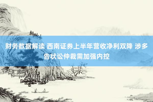 财务数据解读 西南证券上半年营收净利双降 涉多告状讼仲裁需加强内控