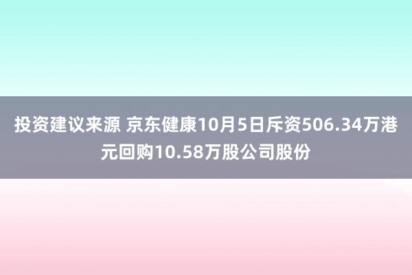 投资建议来源 京东健康10月5日斥资506.34万港元回购10.58万股公司股份