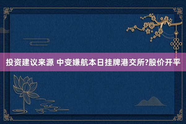 投资建议来源 中变嫌航本日挂牌港交所?股价开平