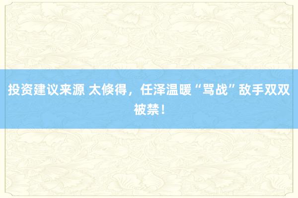 投资建议来源 太倏得，任泽温暖“骂战”敌手双双被禁！