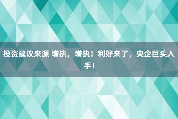 投资建议来源 增执，增执！利好来了，央企巨头入手！