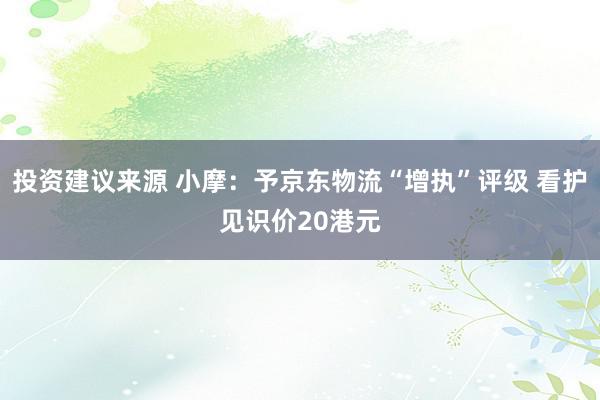 投资建议来源 小摩：予京东物流“增执”评级 看护见识价20港元