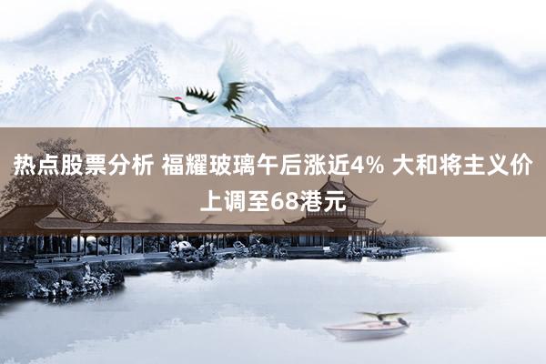 热点股票分析 福耀玻璃午后涨近4% 大和将主义价上调至68港元