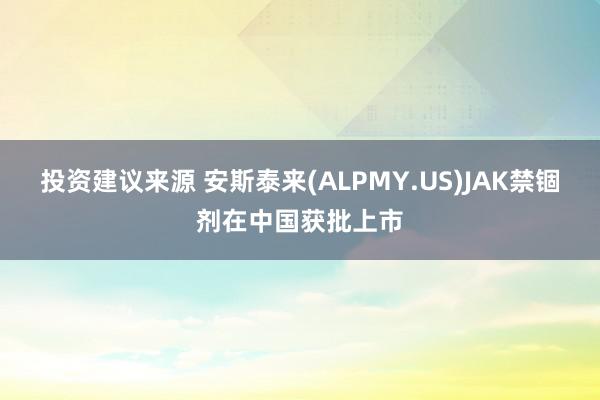 投资建议来源 安斯泰来(ALPMY.US)JAK禁锢剂在中国获批上市