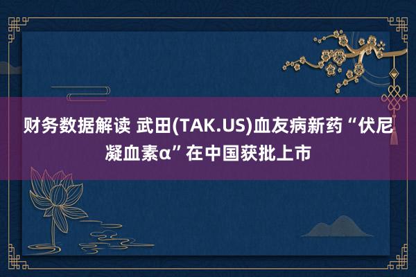 财务数据解读 武田(TAK.US)血友病新药“伏尼凝血素α”在中国获批上市