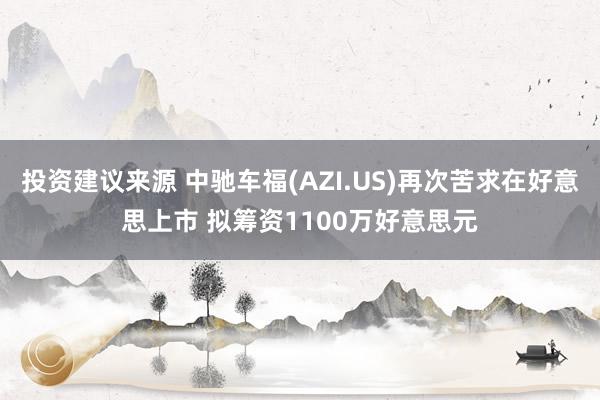 投资建议来源 中驰车福(AZI.US)再次苦求在好意思上市 拟筹资1100万好意思元