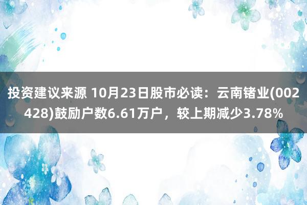 投资建议来源 10月23日股市必读：云南锗业(002428)鼓励户数6.61万户，较上期减少3.78%