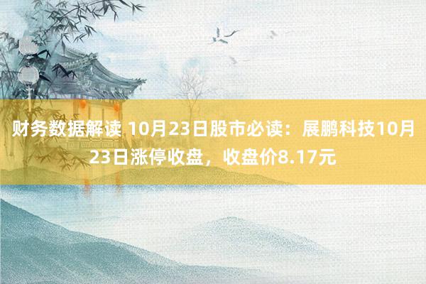 财务数据解读 10月23日股市必读：展鹏科技10月23日涨停收盘，收盘价8.17元