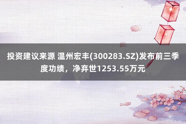 投资建议来源 温州宏丰(300283.SZ)发布前三季度功绩，净弃世1253.55万元