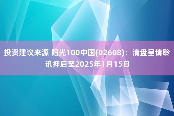 投资建议来源 阳光100中国(02608)：清盘呈请聆讯押后至2025年1月15日