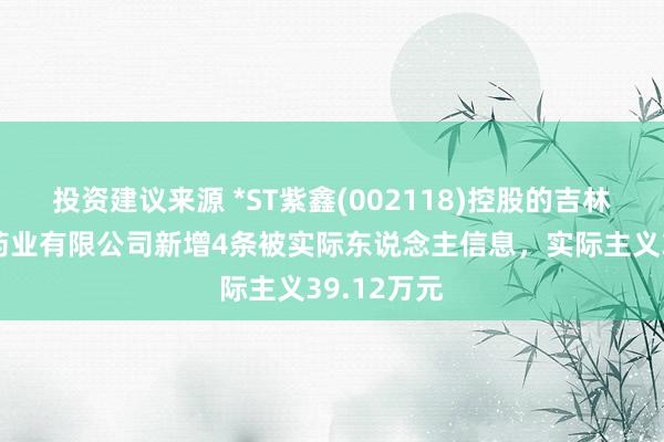 投资建议来源 *ST紫鑫(002118)控股的吉林紫鑫般若药业有限公司新增4条被实际东说念主信息，实际主义39.12万元