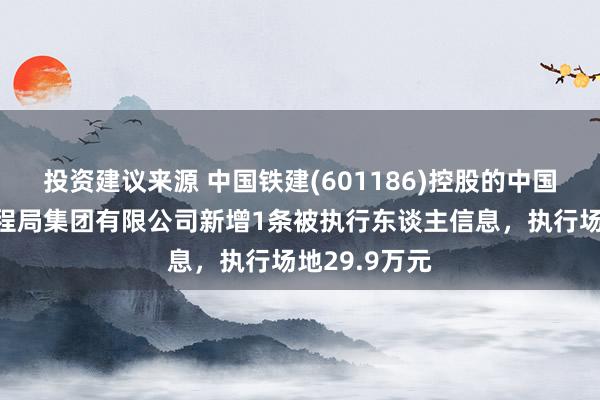 投资建议来源 中国铁建(601186)控股的中国铁建大桥工程局集团有限公司新增1条被执行东谈主信息，执行场地29.9万元