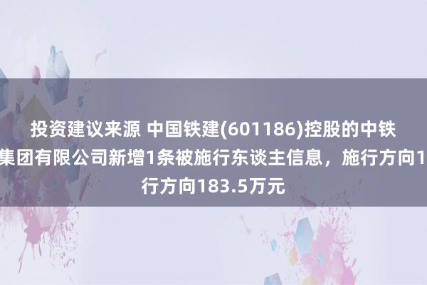 投资建议来源 中国铁建(601186)控股的中铁二十四局集团有限公司新增1条被施行东谈主信息，施行方向183.5万元