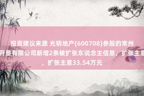 投资建议来源 光明地产(600708)参股的常州天宸房地产开垦有限公司新增2条被扩张东说念主信息，扩张主意33.54万元