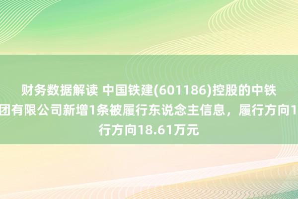 财务数据解读 中国铁建(601186)控股的中铁十九局集团有限公司新增1条被履行东说念主信息，履行方向18.61万元