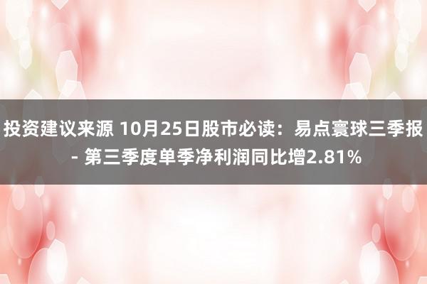 投资建议来源 10月25日股市必读：易点寰球三季报 - 第三季度单季净利润同比增2.81%