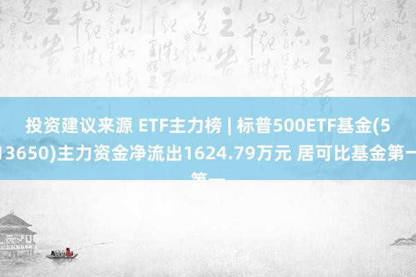 投资建议来源 ETF主力榜 | 标普500ETF基金(513650)主力资金净流出1624.79万元 居可比基金第一