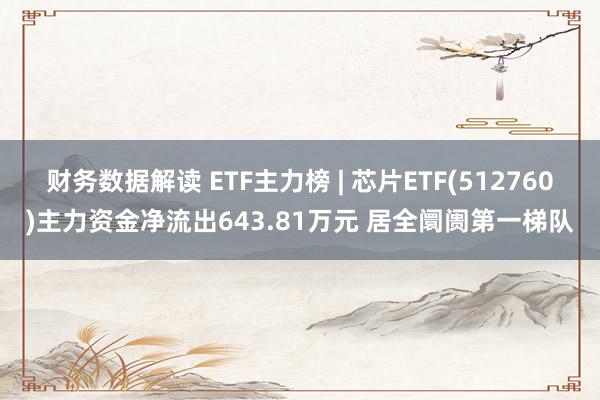 财务数据解读 ETF主力榜 | 芯片ETF(512760)主力资金净流出643.81万元 居全阛阓第一梯队