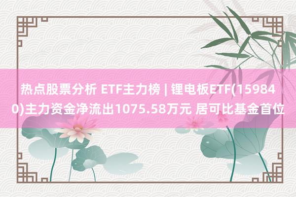 热点股票分析 ETF主力榜 | 锂电板ETF(159840)主力资金净流出1075.58万元 居可比基金首位