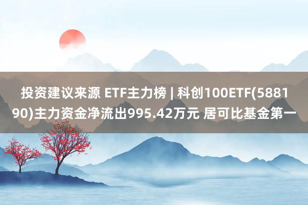 投资建议来源 ETF主力榜 | 科创100ETF(588190)主力资金净流出995.42万元 居可比基金第一