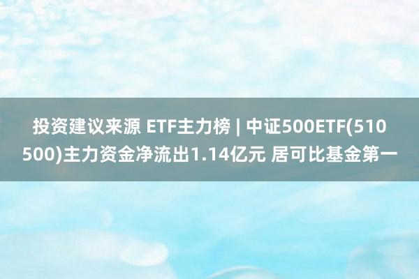 投资建议来源 ETF主力榜 | 中证500ETF(510500)主力资金净流出1.14亿元 居可比基金第一