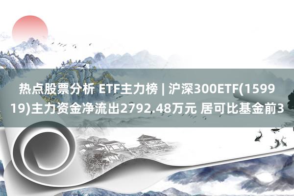 热点股票分析 ETF主力榜 | 沪深300ETF(159919)主力资金净流出2792.48万元 居可比基金前3