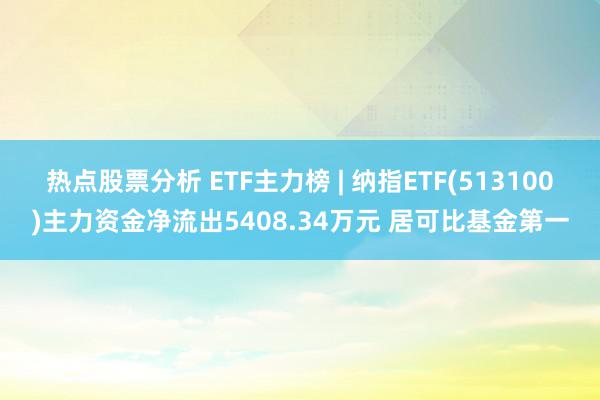 热点股票分析 ETF主力榜 | 纳指ETF(513100)主力资金净流出5408.34万元 居可比基金第一