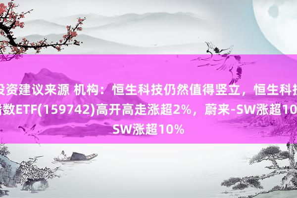 投资建议来源 机构：恒生科技仍然值得竖立，恒生科技指数ETF(159742)高开高走涨超2%，蔚来-SW涨超10%