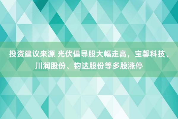 投资建议来源 光伏倡导股大幅走高，宝馨科技、川润股份、钧达股份等多股涨停