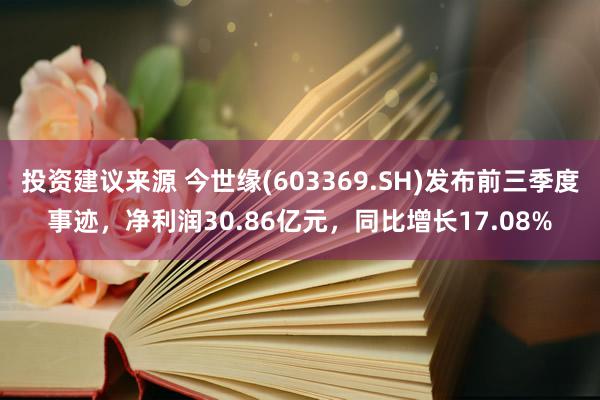 投资建议来源 今世缘(603369.SH)发布前三季度事迹，净利润30.86亿元，同比增长17.08%