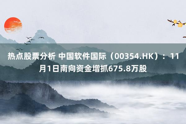 热点股票分析 中国软件国际（00354.HK）：11月1日南向资金增抓675.8万股