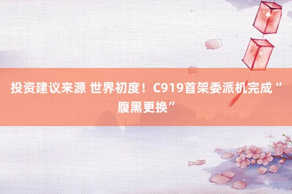 投资建议来源 世界初度！C919首架委派机完成“腹黑更换”