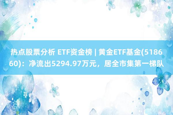 热点股票分析 ETF资金榜 | 黄金ETF基金(518660)：净流出5294.97万元，居全市集第一梯队