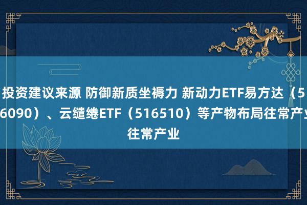 投资建议来源 防御新质坐褥力 新动力ETF易方达（516090）、云缱绻ETF（516510）等产物布局往常产业