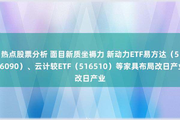 热点股票分析 面目新质坐褥力 新动力ETF易方达（516090）、云计较ETF（516510）等家具布局改日产业