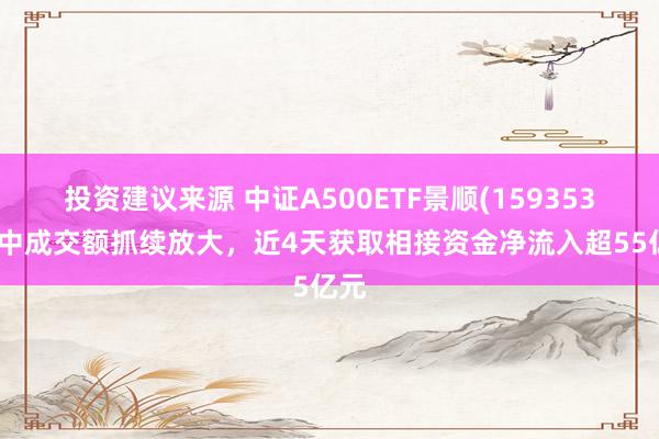 投资建议来源 中证A500ETF景顺(159353)盘中成交额抓续放大，近4天获取相接资金净流入超55亿元