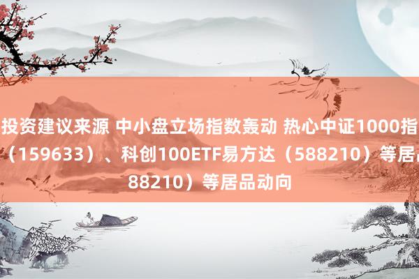 投资建议来源 中小盘立场指数轰动 热心中证1000指数ETF（159633）、科创100ETF易方达（588210）等居品动向