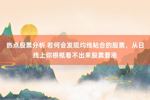 热点股票分析 若何会发现均线粘合的股票，从日线上你根柢看不出来股票要涨