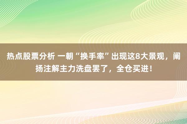 热点股票分析 一朝“换手率”出现这8大景观，阐扬注解主力洗盘罢了，全仓买进！