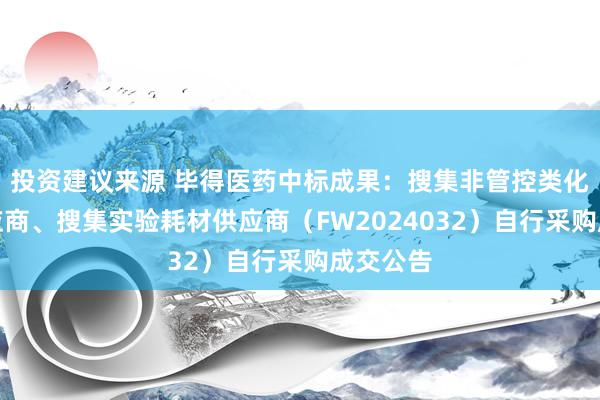 投资建议来源 毕得医药中标成果：搜集非管控类化学品供应商、搜集实验耗材供应商（FW2024032）自行采购成交公告