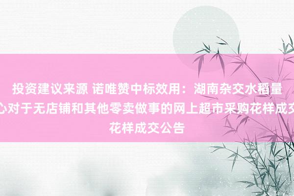 投资建议来源 诺唯赞中标效用：湖南杂交水稻量度中心对于无店铺和其他零卖做事的网上超市采购花样成交公告