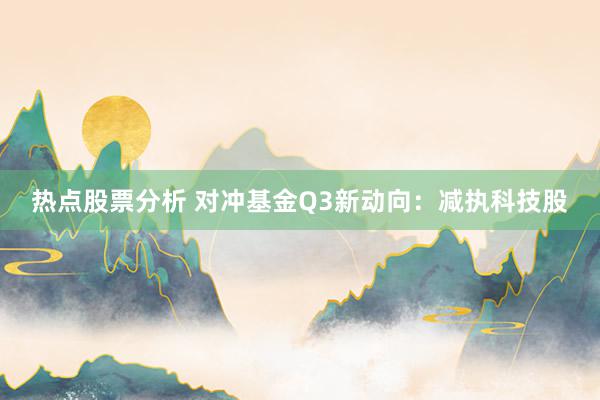 热点股票分析 对冲基金Q3新动向：减执科技股