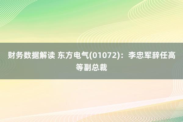 财务数据解读 东方电气(01072)：李忠军辞任高等副总裁