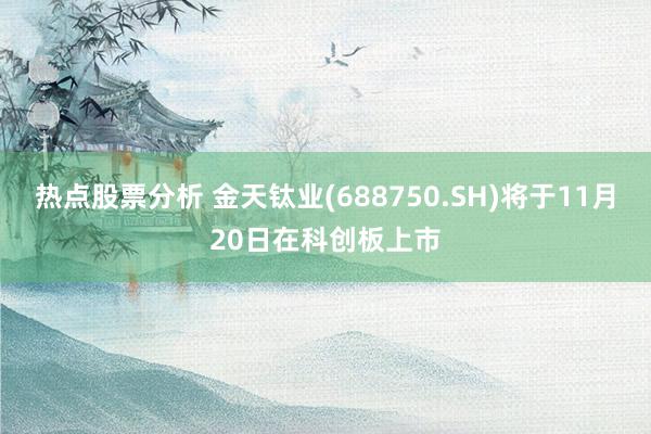 热点股票分析 金天钛业(688750.SH)将于11月20日在科创板上市