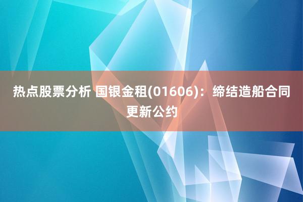 热点股票分析 国银金租(01606)：缔结造船合同更新公约